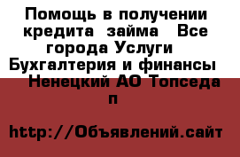 Помощь в получении кредита, займа - Все города Услуги » Бухгалтерия и финансы   . Ненецкий АО,Топседа п.